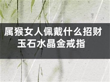 属猴女人佩戴什么招财 玉石水晶金戒指