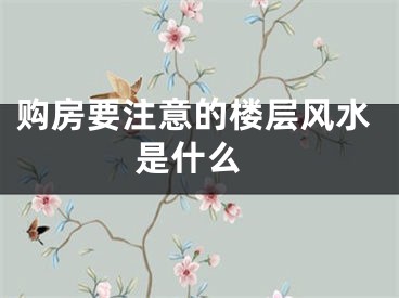 购房要注意的楼层风水 是什么