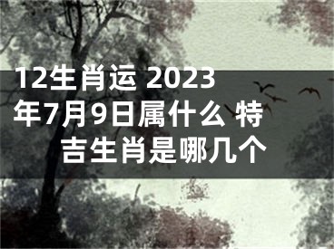 12生肖运 2023年7月9日属什么 特吉生肖是哪几个