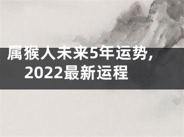 属猴人未来5年运势,2022最新运程