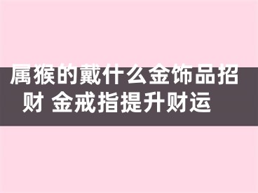 属猴的戴什么金饰品招财 金戒指提升财运