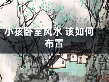 小孩卧室风水 该如何布置