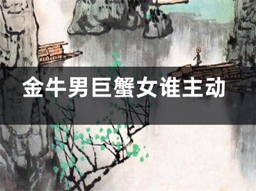 金牛男巨蟹女谁主动
