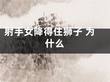 射手女降得住狮子 为什么