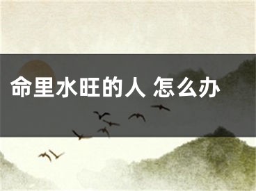 命里水旺的人 怎么办