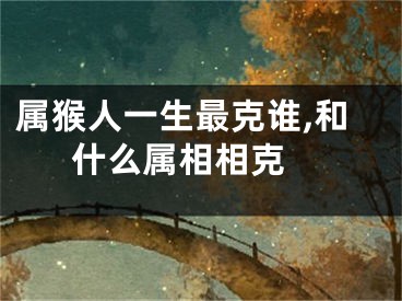 属猴人一生最克谁,和什么属相相克 