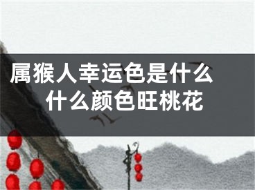 属猴人幸运色是什么 什么颜色旺桃花
