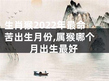 生肖猴2022年最命苦出生月份,属猴哪个月出生最好