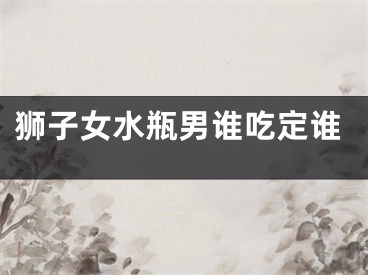 狮子女水瓶男谁吃定谁