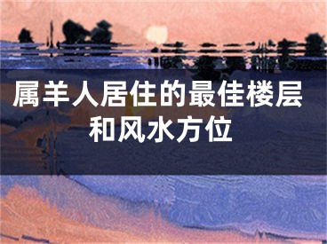 属羊人居住的最佳楼层和风水方位