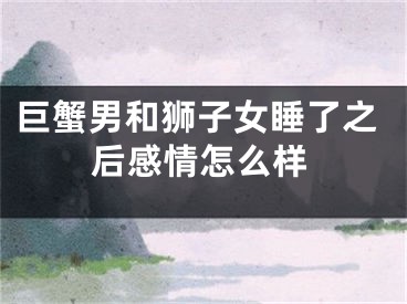 巨蟹男和狮子女睡了之后感情怎么样