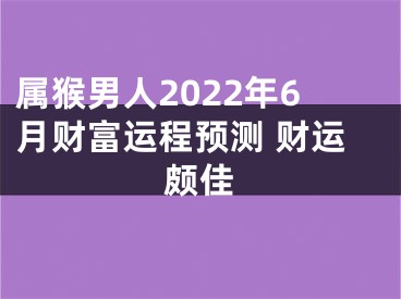 属猴男人2022年6月财富运程预测 财运颇佳