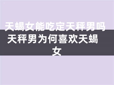 天蝎女能吃定天秤男吗 天秤男为何喜欢天蝎女