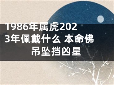 1986年属虎2023年佩戴什么 本命佛吊坠挡凶星