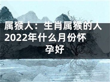 属猴人：生肖属猴的人2022年什么月份怀孕好