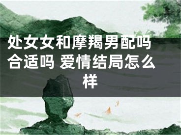 处女女和摩羯男配吗 合适吗 爱情结局怎么样