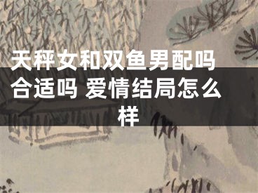 天秤女和双鱼男配吗 合适吗 爱情结局怎么样