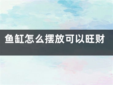 鱼缸怎么摆放可以旺财