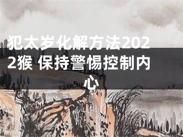 犯太岁化解方法2022猴 保持警惕控制内心
