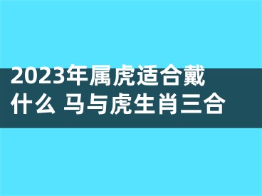 2023年属虎适合戴什么 马与虎生肖三合