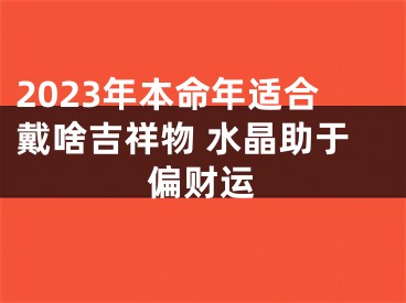 2023年本命年适合戴啥吉祥物 水晶助于偏财运