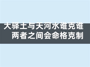 大驿土与天河水谁克谁　两者之间会命格克制