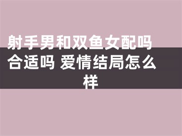 射手男和双鱼女配吗 合适吗 爱情结局怎么样