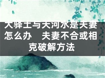 大驿土与天河水是夫妻怎么办　夫妻不合或相克破解方法