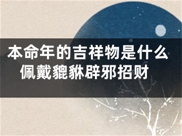 本命年的吉祥物是什么 佩戴貔貅辟邪招财