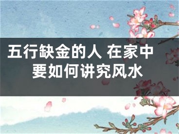 五行缺金的人 在家中要如何讲究风水