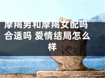 摩羯男和摩羯女配吗 合适吗 爱情结局怎么样