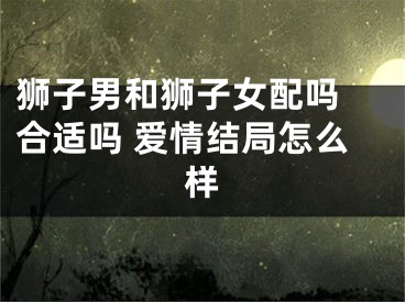 狮子男和狮子女配吗 合适吗 爱情结局怎么样
