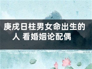 庚戌日柱男女命出生的人 看婚姻论配偶