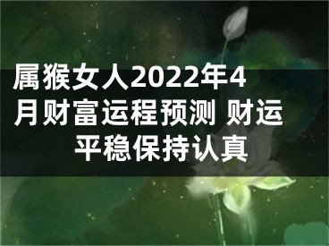 属猴女人2022年4月财富运程预测 财运平稳保持认真