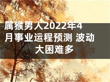 属猴男人2022年4月事业运程预测 波动大困难多