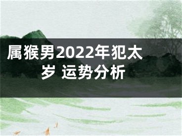 属猴男2022年犯太岁 运势分析