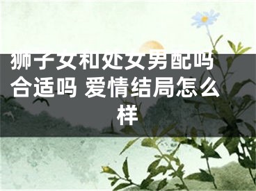 狮子女和处女男配吗 合适吗 爱情结局怎么样