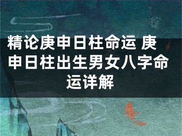 精论庚申日柱命运 庚申日柱出生男女八字命运详解