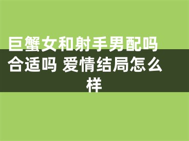 巨蟹女和射手男配吗 合适吗 爱情结局怎么样