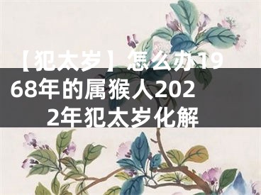 【犯太岁】怎么办1968年的属猴人2022年犯太岁化解