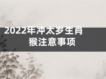 2022年冲太岁生肖猴注意事项