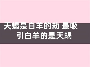 天蝎是白羊的劫 最吸引白羊的是天蝎