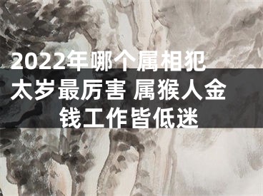2022年哪个属相犯太岁最厉害 属猴人金钱工作皆低迷