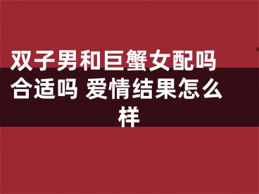 双子男和巨蟹女配吗 合适吗 爱情结果怎么样