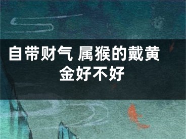 自带财气 属猴的戴黄金好不好