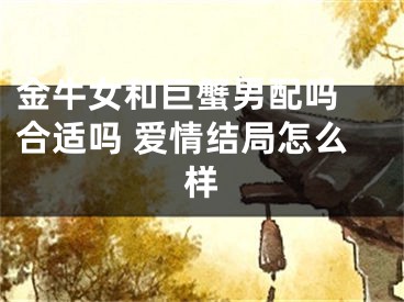 金牛女和巨蟹男配吗 合适吗 爱情结局怎么样