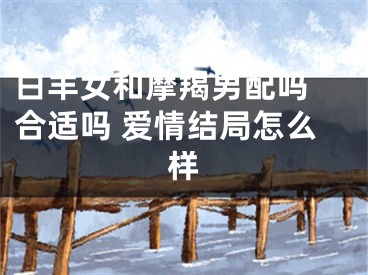 白羊女和摩羯男配吗 合适吗 爱情结局怎么样