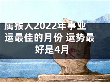 属猴人2022年事业运最佳的月份 运势最好是4月