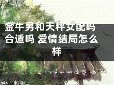 金牛男和天秤女配吗 合适吗 爱情结局怎么样