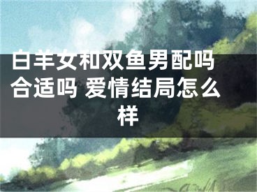 白羊女和双鱼男配吗 合适吗 爱情结局怎么样